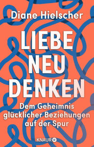 Title: Liebe neu denken: Dem Geheimnis glücklicher Beziehungen auf der Spur Von der Moderatorin des Audible-Podcasts »Kopf über Herz«, Author: Diane Hielscher