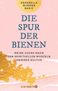 Title: Die Spur der Bienen: Meine Suche nach den spirituellen Wurzeln unserer Kultur Mit heilenden Rezepten aus der Bienen-Apotheke, Author: Annabelle Wimmer Bakic