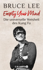 Title: Empty Your Mind: Die universelle Weisheit des Kung Fu Die Lebensphilosophie der Kampfkunstlegende, Author: Bruce Lee