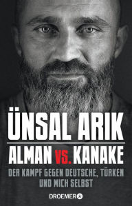 Title: Alman vs. Kanake: Der Kampf gegen Deutsche, Türken und mich selbst Die wahre Geschichte eines Boxers, Author: Ünsal Arik