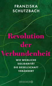 Title: Revolution der Verbundenheit: Wie weibliche Solidarität die Gesellschaft verändert Von der renommierten Soziologin und Autorin von »Die Erschöpfung der Frauen«, Author: Franziska Schutzbach