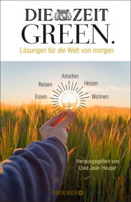 Title: DIE ZEIT GREEN: Lösungen für die Welt von morgen Wirklich nachhaltig leben - die besten Artikel aus der ZEIT-Rubrik GREEN, Author: Uwe Jean Heuser