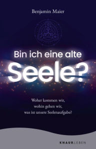 Title: Bin ich eine alte Seele?: Woher kommen wir, wohin gehen wir, was ist unsere Seelenaufgabe?, Author: Benjamin Maier