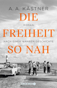 Title: Die Freiheit so nah: Roman nach einer wahren Geschichte, Author: A. A. Kästner