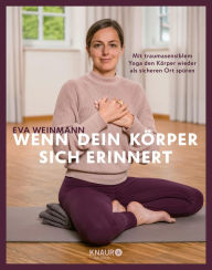 Title: Wenn dein Körper sich erinnert: Mit traumasensiblem Yoga den Körper wieder als sicheren Ort spüren, Author: Eva Weinmann