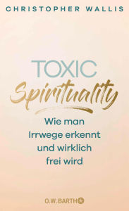 Title: Toxic Spirituality: Wie man Irrwege erkennt und wirklich frei wird, Author: Christopher Wallis