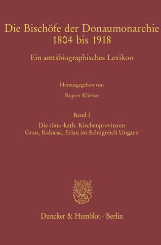 Die Bischofe der Donaumonarchie 1804 bis 1918: Ein amtsbiographisches Lexikon. Band I: Die rom.-kath. Kirchenprovinzen Gran, Kalocsa, Erlau im Konigreich Ungarn