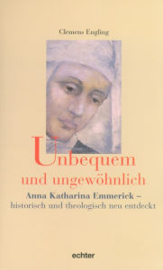 Title: Unbequem und ungewöhnlich: Anna Katharina Emmerick - historisch und theologisch neu entdeckt, Author: Clemens Engling