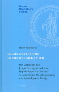 Title: Logos Gottes und Logos des Menschen: Der Vernunftbegriff Joseph Ratzingers und seine Implikationen für Glaubensbeantwortung, Moralbegründung und interreligioösen Dialog, Author: Heiko Nüllmann