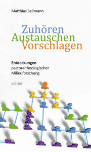 Title: Zuhören - Austauschen - Vorschlagen: Entdeckungen pastoraltheologischer Milieuforschung, Author: Matthias Sellmann