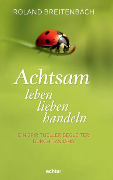 Achtsam leben, lieben, handeln: Ein spiritueller Begleiter durch das Jahr