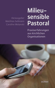 Title: Milieusensible Pastoral: Praxiserfahrungen aus kirchlichen Organisationen, Author: Matthias Sellmann