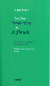 Title: Zwischen Revolution und Aufbruch: Pakistan, Tunesien, Ägypten und Myanmar 2012 Begegnungen, Impressionen, Fragen, Author: Klaus Beurle