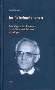 Title: Im Geheimnis leben: Zum Wagnis des Glaubens in der Spur Karl Rahners ermutigen, Author: Rudolf Hubert