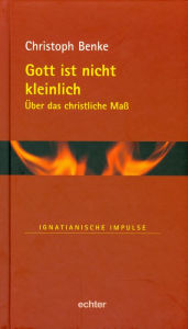 Title: Gott ist nicht kleinlich: Über das christliche Maß, Author: Christoph Benke