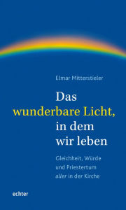 Title: Das wunderbare Licht, in dem wir leben: Gleichheit, Würde und Priestertum aller in der Kirche, Author: Elmar Mitterstieler