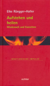 Title: Aufstehen und heilen: Missbrauch und Exerzitien, Author: Elke Rüegger-Haller