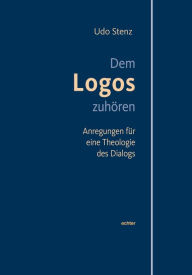 Title: Dem Logos zuhören: Anregungen für eine Theologie des Dialogs, Author: Udo Stenz