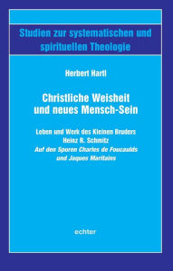 Title: Christliche Weisheit und neues Mensch-Sein: Leben und Werk des Kleinen Bruders Heinz R. Schmitz Auf den Spuren Charles de Foucaulds und Jacques Maritains, Author: Herbert Hartl