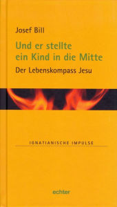 Title: Und er stellte ein Kind in die Mitte: Der Lebenskompass Jesu, Author: Josef Bill