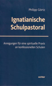 Title: Ignatianische Schulpastoral: Anregungen für eine spirituelle Praxis an konfessionellen Schulen, Author: Philipp Görtz