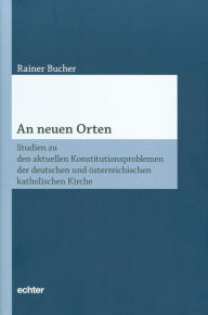 Title: An neuen Orten: Studien zu den aktuellen Konstitutionsproblemen der deutschen und österreichischen katholischen Kirche, Author: Rainer Bucher