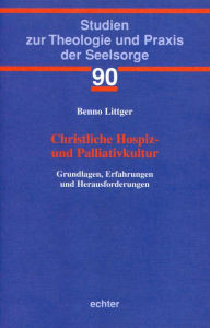 Title: Christliche Hospiz- und Palliativkultur: Grundlagen, Erfahrungen und Herausforderungen, Author: Benno Littger