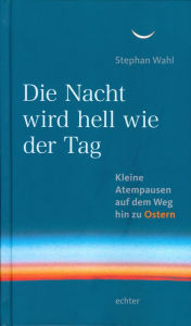 Title: Die Nacht wird hell wie der Tag: Kleine Atempausen auf dem Weg zu Ostern, Author: Stephan Wahl