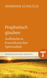 Title: Prophetisch glauben: Aufbrüche in franziskanischer Spiritualität, Author: Hermann Schalück