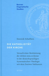 Title: Die Katholizität der Kirche: Versuch einer Bestimmung der dritten nota ecclesiae in der deutschsprachigen Systematischen Theologie seit dem Zweiten Vatikanum, Author: Dominik Schultheis