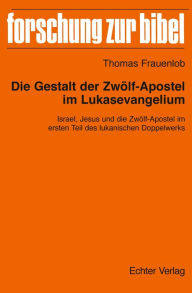 Title: Die Gestalt der Zwölf-Apostel im Lukasevangelium: Israel, Jesus und die Zwölf-Apostel im ersten Teil des lukanischen Doppelwerks, Author: Thomas Frauenlob