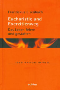 Title: Eucharistie und Exerzitienweg: Das Leben feiern und gestalten, Author: Franziskus Eisenbach