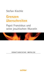 Title: Grenzen überschreiten: Papst Franziskus und seine jesuitischen Wurzeln, Author: Stefan Kiechle