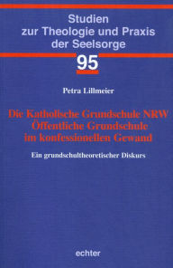 Title: Die Katholische Grundschule NRW Öffentliche Grundschule im konfessionellen Gewand: Ein grundschultheoretischer Diskurs, Author: Petra Lillmeier