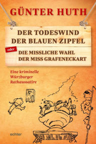 Title: Der Todeswind der blauen Zipfel oder Die missliche Wahl der Miss Grafeneckart: Eine kriminelle Würzburger Rathaussatire, Author: Günter Huth