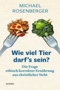 Title: Wie viel Tier darf's sein?: Die Frage ethisch korrekter Ernährung aus christlicher Sicht, Author: Michael Rosenberger