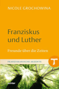 Title: Franziskus und Luther: Freunde über die Zeiten, Author: Nicole Grochowina