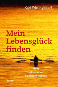 Title: Mein Lebensglück finden: Mehr selbst leben als gelebt werden, Author: Karl Frielingsdorf