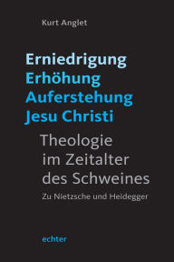 Title: Erniedrigung - Erhöhung - Auferstehung Jesu Christi: Theologie im Zeitalter des Schweines. Zu Nietzsche und Heidegger, Author: Kurt Anglet