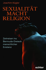 Title: Sexualität - Macht - Religion: Zeitreisen ins Bermuda-Dreieck menschlicher Existenz, Author: Joachim Kügler