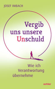 Title: Vergib uns unsere Unschuld: Wie ich Verantwortung übernehme, Author: Josef Imbach