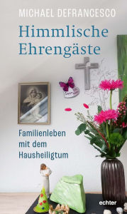 Title: Himmlische Ehrengäste: Familienleben mit dem Hausheiligtum, Author: Michael Defrancesco