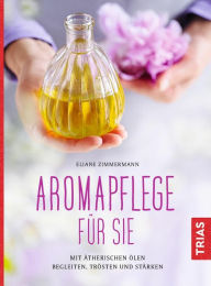 Title: Aromapflege für Sie: Mit ätherischen Ölen begleiten, trösten und stärken, Author: Eliane Zimmermann