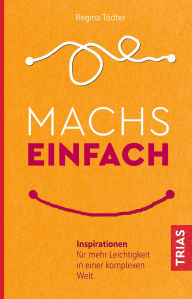 Title: Machs einfach: Inspirationen für mehr Leichtigkeit in einer komplexen Welt, Author: Regina Tödter