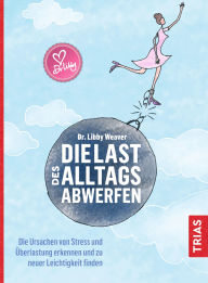 Title: Die Last des Alltags abwerfen: Die Ursachen von Stress und Überlastung erkennen und zu neuer Leichtigkeit finden, Author: Libby Weaver