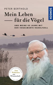 Title: Mein Leben für die Vögel: und 60 Jahre mit der Vogelwarte Radolfzell, Author: Peter Berthold