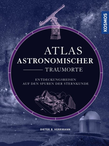 Atlas astronomischer Traumorte: Entdeckungsreisen auf den Spuren der Sternkunde