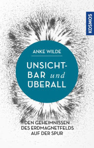 Title: Unsichtbar und überall: Den Geheimnissen des Erdmagnetfelds auf der Spur, Author: Anke Wilde