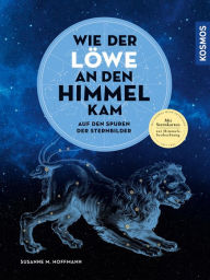 Title: Wie der Löwe an den Himmel kam: Auf den Spuren der Sternbilder, Author: Susanne M. Hoffmann