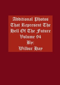 Title: Additional Photos That Represent The Hell Of The Future: Volume 94, Author: Wilbur Hay